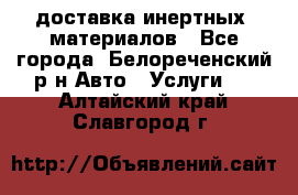 доставка инертных  материалов - Все города, Белореченский р-н Авто » Услуги   . Алтайский край,Славгород г.